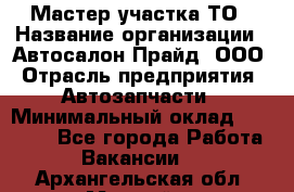 Мастер участка ТО › Название организации ­ Автосалон Прайд, ООО › Отрасль предприятия ­ Автозапчасти › Минимальный оклад ­ 20 000 - Все города Работа » Вакансии   . Архангельская обл.,Мирный г.